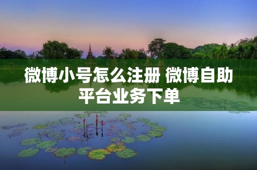 微博小号怎么注册 微博自助平台业务下单