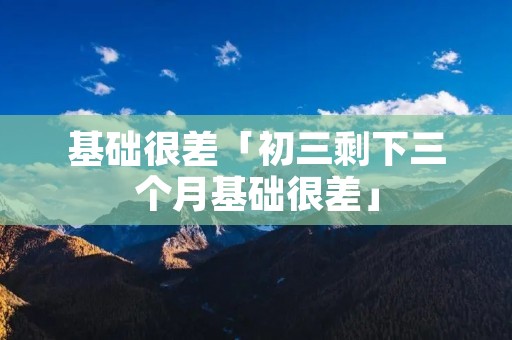基础很差「初三剩下三个月基础很差」