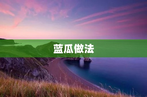 蓝瓜做法:让你轻松制作美味蓝瓜 蓝瓜做法:让你轻松制作美味蓝瓜