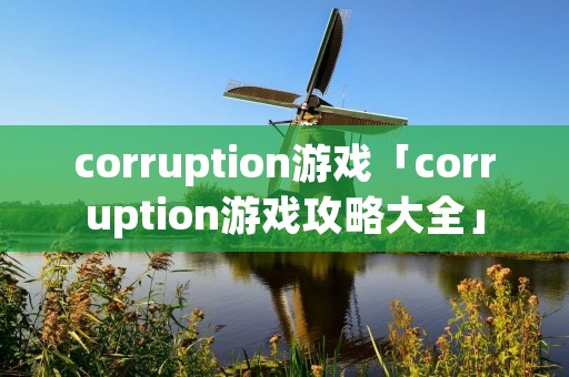 corruption游戏「corruption游戏攻略大全」 corruption游戏「corruption游戏攻略大全」