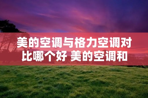 美的空调与格力空调对比哪个好 美的空调和格力空调对比哪个性价比高