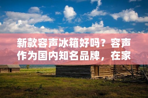 新款容声冰箱好吗?容声作为国内知名品牌,在家电市场中一直占有一席之地。近年来,容声不断推出新款冰箱,备受消费者青睐。那么,新款容声冰箱到底好不好呢?接下来,就让我们来详细了解一下。 新款容声冰箱好吗?容声作为国内知名品牌,在家电市场中一直占有一席之地。近年来,容声不断推出新款冰箱,备受消费者青睐。那么,新款容声冰箱到底好不好呢?接下来,就让我们来详细了解一下。