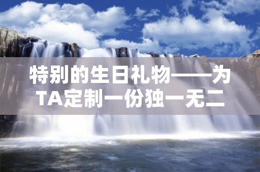 特别的生日礼物——为TA定制一份独一无二的惊喜