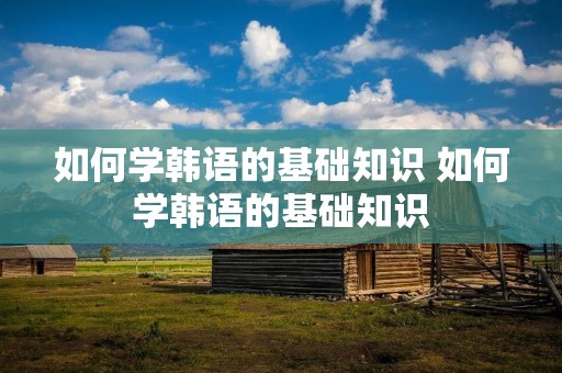 如何学韩语的基础知识 如何学韩语的基础知识