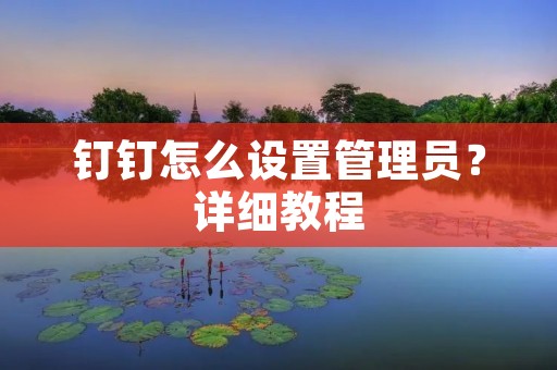 钉钉怎么设置管理员?详细教程 钉钉怎么设置管理员?详细教程