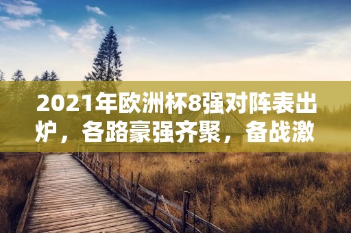 2021年欧洲杯8强对阵表出炉，各路豪强齐聚，备战激战。这场欧洲杯赛事，从小组赛到淘汰赛，一路走来，经历了无数的波折与惊险，激发了球迷们的热情和**。现在，8强对阵表已经揭晓，各支球队的实力和实战能力也将在赛场上得到最终的检验。