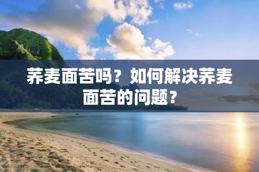 荞麦面苦吗?如何解决荞麦面苦的问题? 荞麦面苦吗?如何解决荞麦面苦的问题?