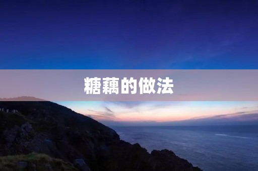糖藕的做法:营养美味的家常小吃 糖藕的做法:营养美味的家常小吃