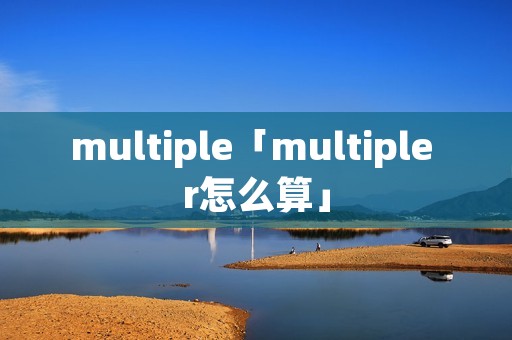 multiple「multiple r怎么算」 multiple「multiple r怎么算」