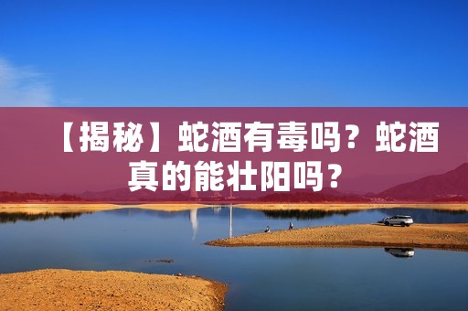 【揭秘】蛇酒有毒吗?蛇酒真的能壮阳吗? 【揭秘】蛇酒有毒吗?蛇酒真的能壮阳吗?