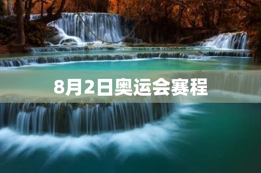 8月2日奥运会赛程:中国军团亮相多个项目 8月2日奥运会赛程:中国军团亮相多个项目