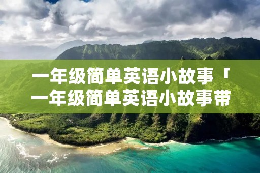 一年级简单英语小故事「一年级简单英语小故事带中文五分钟」