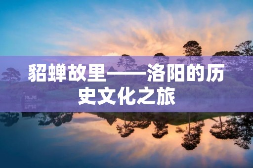 貂蝉故里——洛阳的历史文化之旅 貂蝉故里——洛阳的历史文化之旅