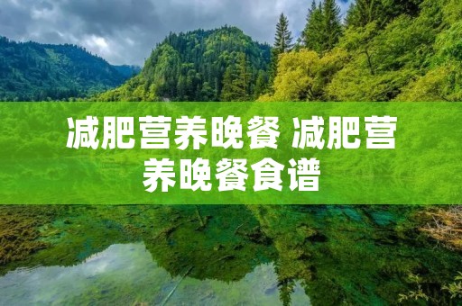 减肥营养晚餐 减肥营养晚餐食谱 减肥营养晚餐 减肥营养晚餐食谱