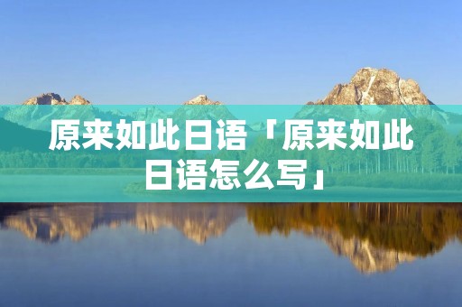 原来如此日语「原来如此日语怎么写」