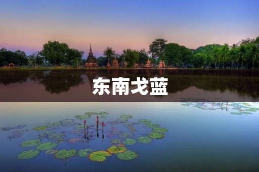 东南戈蓝：一个蕴含历史与文化的旅游胜地