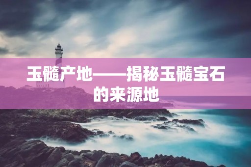 玉髓产地——揭秘玉髓宝石的来源地