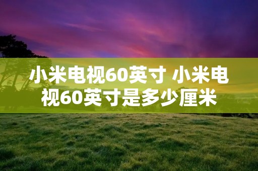 小米电视60英寸 小米电视60英寸是多少厘米 小米电视60英寸 小米电视60英寸是多少厘米