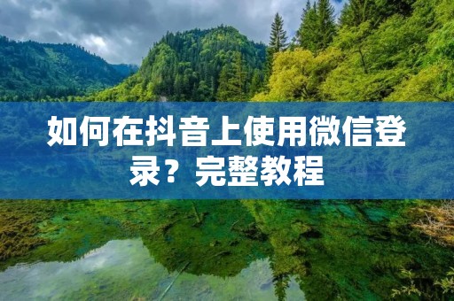 如何在抖音上使用微信登录？完整教程