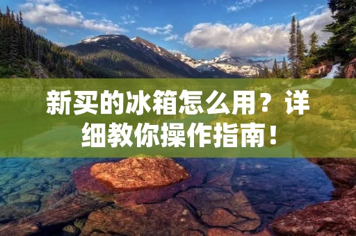 新买的冰箱怎么用?详细教你操作指南! 新买的冰箱怎么用?详细教你操作指南!