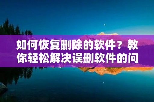 如何恢复删除的软件?教你轻松解决误删软件的问题 如何恢复删除的软件?教你轻松解决误删软件的问题
