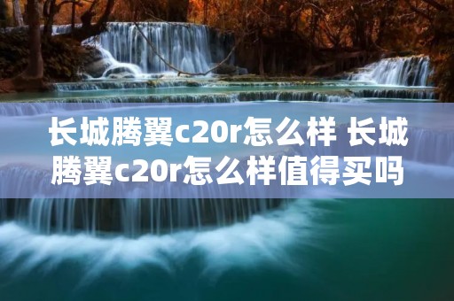 长城腾翼c20r怎么样 长城腾翼c20r怎么样值得买吗