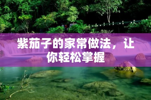 紫茄子的家常做法，让你轻松掌握