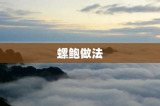 螺鲍做法:如何做出鲜美可口的螺鲍 螺鲍做法:如何做出鲜美可口的螺鲍