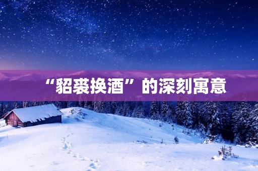 “貂裘换酒”的深刻寓意 “貂裘换酒”的深刻寓意