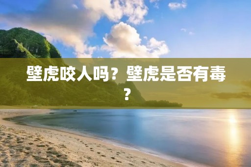 壁虎咬人吗?壁虎是否有毒? 壁虎咬人吗?壁虎是否有毒?