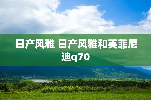 日产风雅 日产风雅和英菲尼迪q70 日产风雅 日产风雅和英菲尼迪q70
