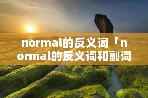normal的反义词「normal的反义词和副词」 normal的反义词「normal的反义词和副词」