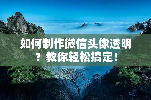 如何制作微信头像透明?教你轻松搞定! 如何制作微信头像透明?教你轻松搞定!