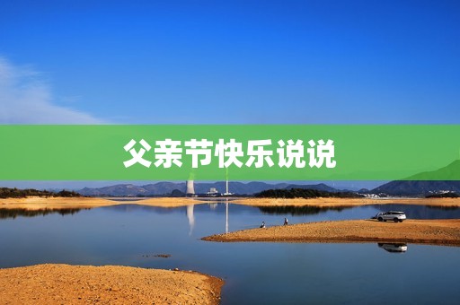 父亲节快乐说说:感恩父亲,珍惜亲情