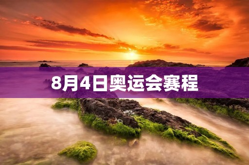 8月4日奥运会赛程：中国选手将迎来多项较为激烈的比赛
