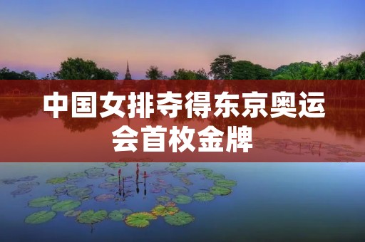 中国女排夺得东京奥运会首枚金牌 中国女排夺得东京奥运会首枚金牌