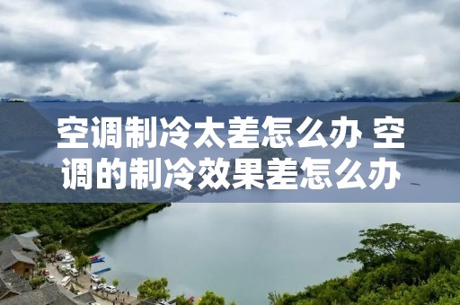 空调制冷太差怎么办 空调的制冷效果差怎么办