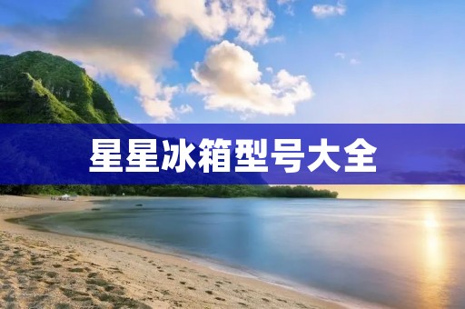 星星冰箱型号大全:品牌齐全,功能强大的星星冰箱推荐! 星星冰箱型号大全:品牌齐全,功能强大的星星冰箱推荐!