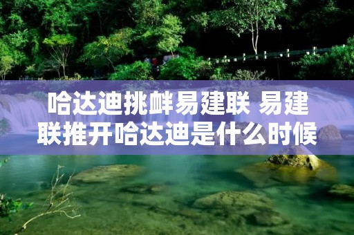 哈达迪挑衅易建联 易建联推开哈达迪是什么时候 哈达迪挑衅易建联 易建联推开哈达迪是什么时候