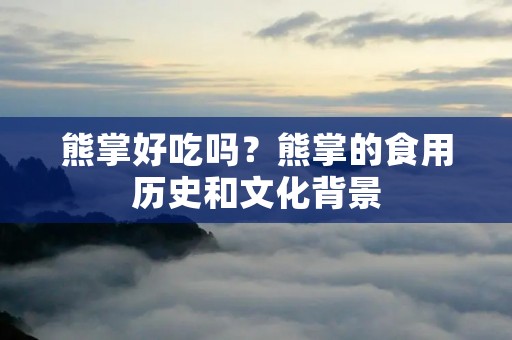 熊掌好吃吗?熊掌的食用历史和文化背景 熊掌好吃吗?熊掌的食用历史和文化背景