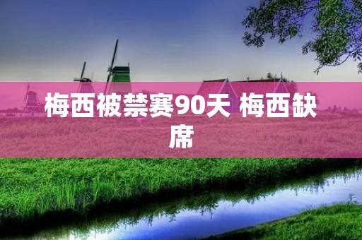 梅西被禁赛90天 梅西缺席 梅西被禁赛90天 梅西缺席