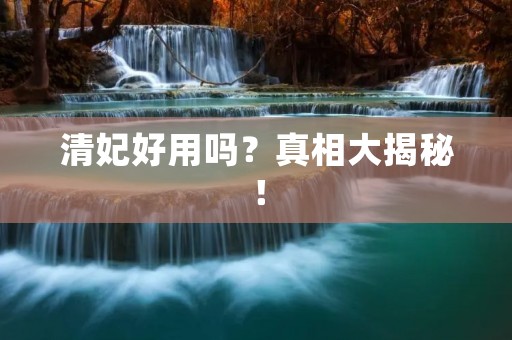 清妃好用吗?真相大揭秘! 清妃好用吗?真相大揭秘!