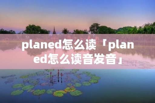planed怎么读「planed怎么读音发音」 planed怎么读「planed怎么读音发音」