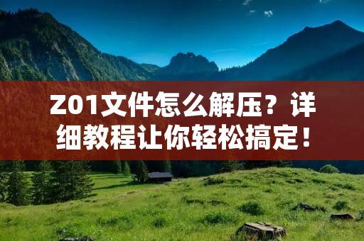 Z01文件怎么解压？详细教程让你轻松搞定！