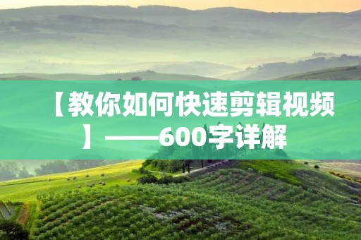 【教你如何快速剪辑视频】——600字详解 【教你如何快速剪辑视频】——600字详解