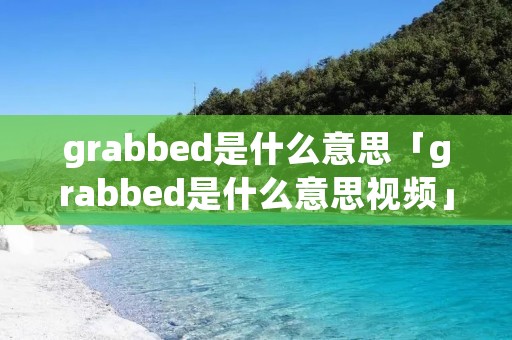 grabbed是什么意思「grabbed是什么意思视频」