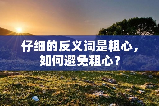 仔细的反义词是粗心,如何避免粗心?