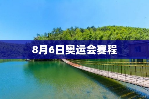 8月6日奥运会赛程：中国选手争金夺银