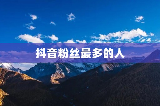 抖音粉丝最多的人:大家最爱的抖音达人