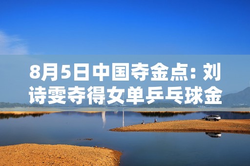 8月5日中国夺金点: 刘诗雯夺得女单乒乓球金牌